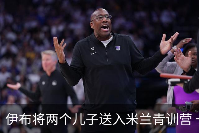 伊布将两个儿子送入米兰青训营 一个U17一个U15
