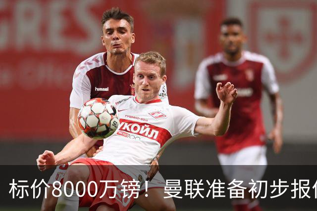 标价8000万镑！曼联准备初步报价M费 西汉姆不会降价出售
