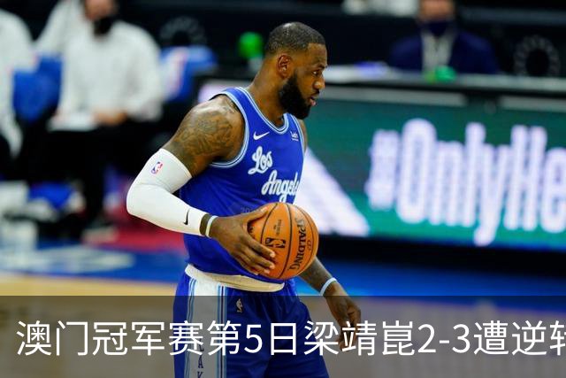 澳门冠军赛第5日梁靖崑2-3遭逆转 国乒3将进4强