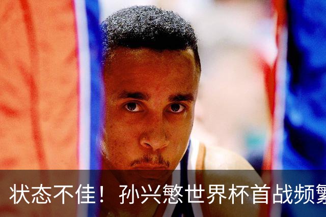 状态不佳！孙兴慜世界杯首战频繁失良机 韩媒：令人失望！