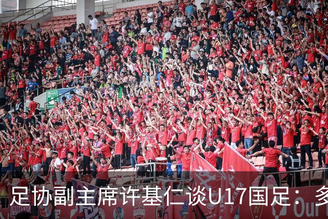 足协副主席许基仁谈U17国足：多跟强队比赛，不计较一时的胜负